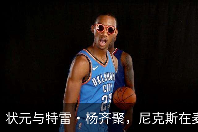 状元与特雷·杨齐聚，尼克斯在麦迪逊花园的“开场秀